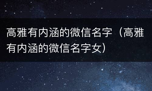 高雅有内涵的微信名字（高雅有内涵的微信名字女）