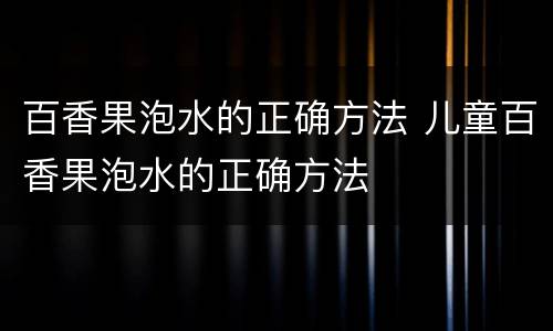 百香果泡水的正确方法 儿童百香果泡水的正确方法
