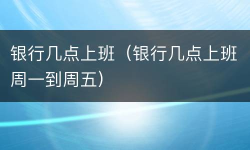 银行几点上班（银行几点上班周一到周五）