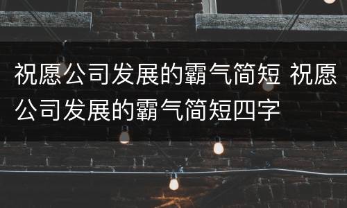 祝愿公司发展的霸气简短 祝愿公司发展的霸气简短四字