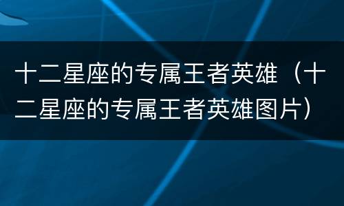 十二星座的专属王者英雄（十二星座的专属王者英雄图片）