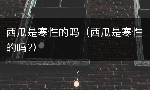 西瓜是寒性的吗（西瓜是寒性的吗?）