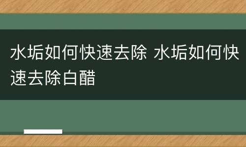 水垢如何快速去除 水垢如何快速去除白醋