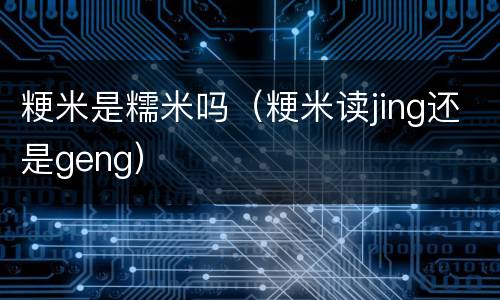 粳米是糯米吗（粳米读jing还是geng）