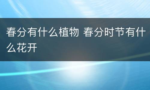 春分有什么植物 春分时节有什么花开