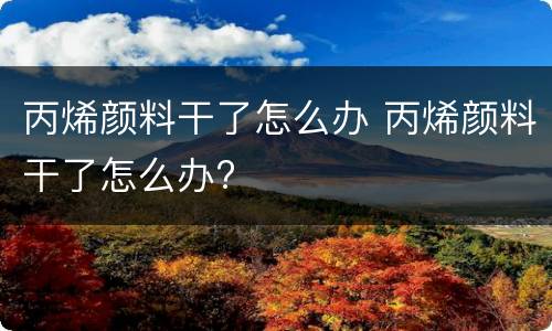 丙烯颜料干了怎么办 丙烯颜料干了怎么办?