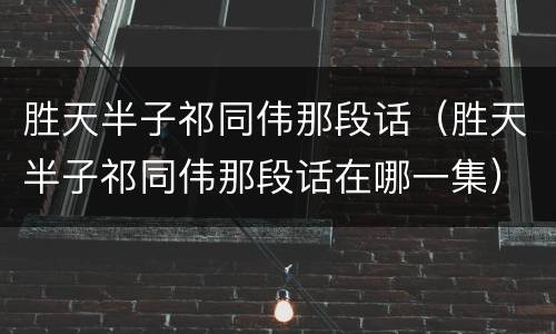 胜天半子祁同伟那段话（胜天半子祁同伟那段话在哪一集）
