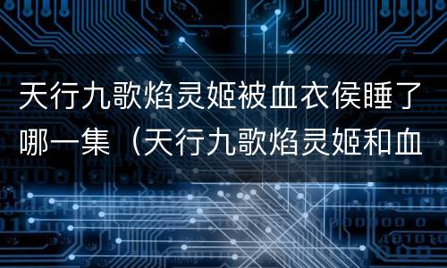 天行九歌焰灵姬被血衣侯睡了哪一集（天行九歌焰灵姬和血衣侯第几集相遇）