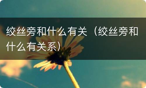 绞丝旁和什么有关（绞丝旁和什么有关系）
