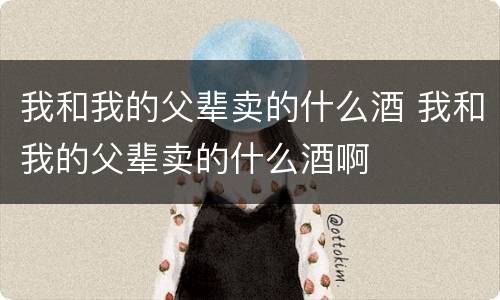 我和我的父辈卖的什么酒 我和我的父辈卖的什么酒啊