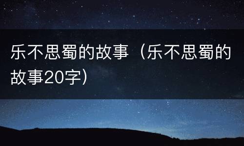 乐不思蜀的故事（乐不思蜀的故事20字）