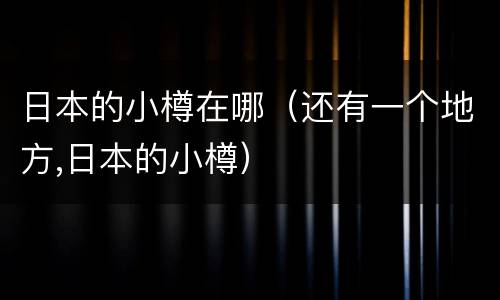 日本的小樽在哪（还有一个地方,日本的小樽）