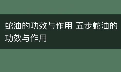 蛇油的功效与作用 五步蛇油的功效与作用