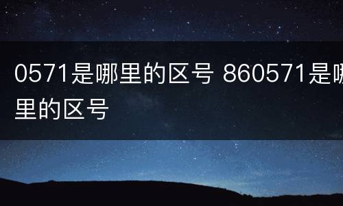 0571是哪里的区号 860571是哪里的区号
