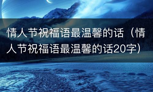 情人节祝福语最温馨的话（情人节祝福语最温馨的话20字）