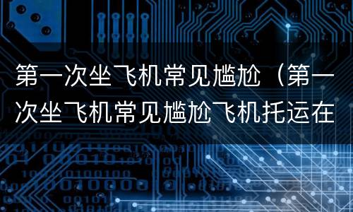 第一次坐飞机常见尴尬（第一次坐飞机常见尴尬飞机托运在哪）