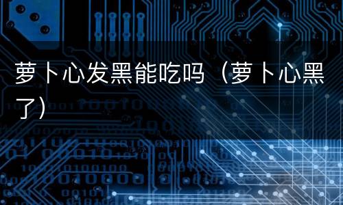 萝卜心发黑能吃吗（萝卜心黑了）