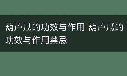 葫芦瓜的功效与作用 葫芦瓜的功效与作用禁忌