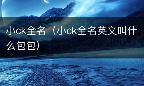 小ck全名（小ck全名英文叫什么包包）