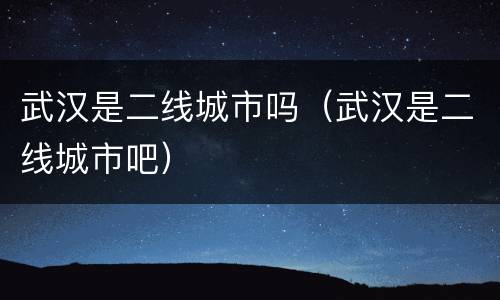 武汉是二线城市吗（武汉是二线城市吧）