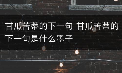 甘瓜苦蒂的下一句 甘瓜苦蒂的下一句是什么墨子