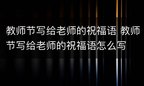 教师节写给老师的祝福语 教师节写给老师的祝福语怎么写