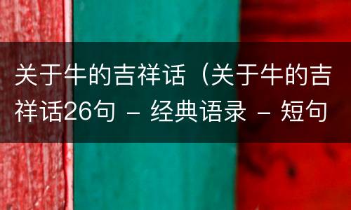 关于牛的吉祥话（关于牛的吉祥话26句 - 经典语录 - 短句屋）