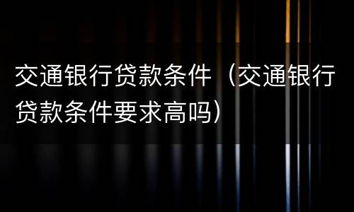 交通银行贷款条件（交通银行贷款条件要求高吗）