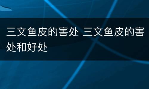 三文鱼皮的害处 三文鱼皮的害处和好处