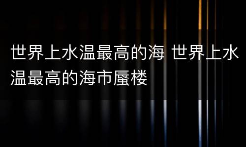 世界上水温最高的海 世界上水温最高的海市蜃楼