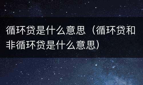 循环贷是什么意思（循环贷和非循环贷是什么意思）