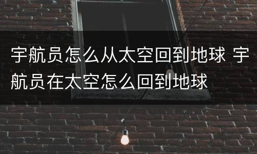 宇航员怎么从太空回到地球 宇航员在太空怎么回到地球