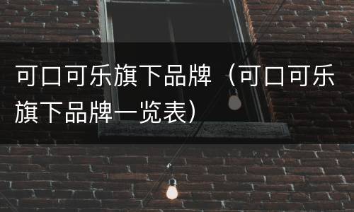 可口可乐旗下品牌（可口可乐旗下品牌一览表）