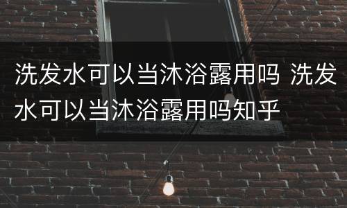 洗发水可以当沐浴露用吗 洗发水可以当沐浴露用吗知乎