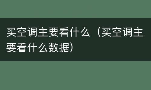 买空调主要看什么（买空调主要看什么数据）