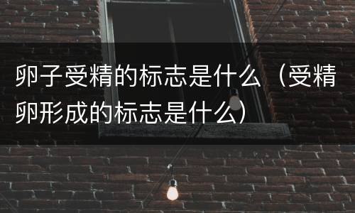 卵子受精的标志是什么（受精卵形成的标志是什么）