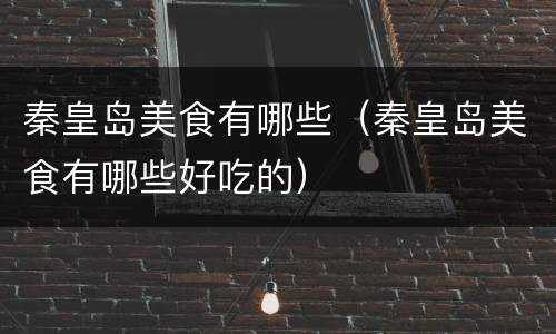 秦皇岛美食有哪些（秦皇岛美食有哪些好吃的）