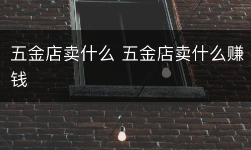 五金店卖什么 五金店卖什么赚钱