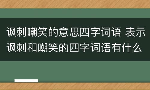 讽刺嘲笑的意思四字词语 表示讽刺和嘲笑的四字词语有什么