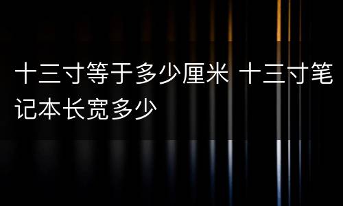 十三寸等于多少厘米 十三寸笔记本长宽多少