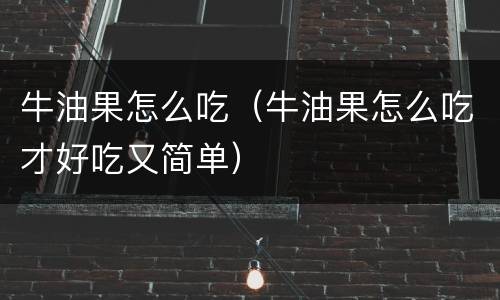 牛油果怎么吃（牛油果怎么吃才好吃又简单）