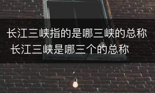 长江三峡指的是哪三峡的总称 长江三峡是哪三个的总称