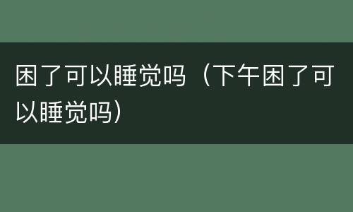 困了可以睡觉吗（下午困了可以睡觉吗）