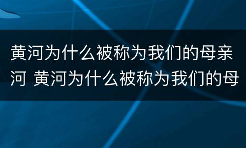 黄河为什么被称为我们的母亲河 黄河为什么被称为我们的母亲河画图