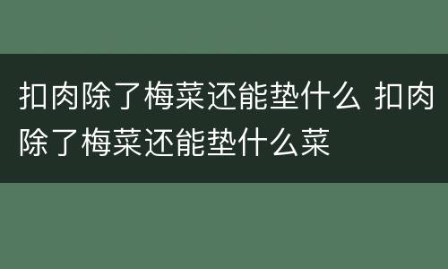 扣肉除了梅菜还能垫什么 扣肉除了梅菜还能垫什么菜