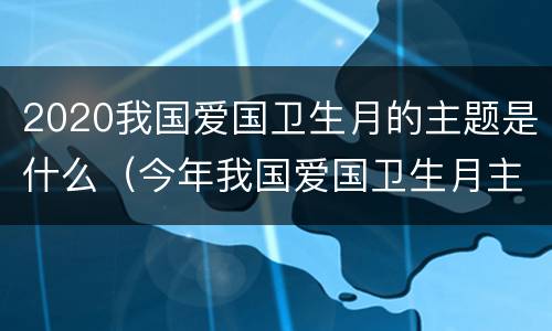 2020我国爱国卫生月的主题是什么（今年我国爱国卫生月主题）