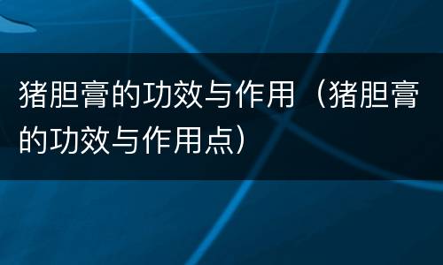 猪胆膏的功效与作用（猪胆膏的功效与作用点）