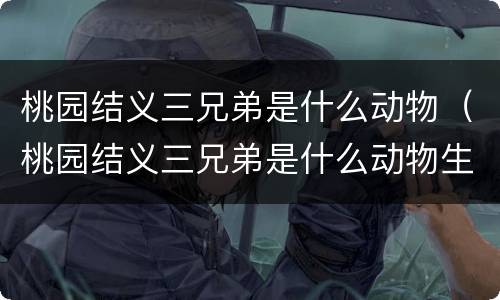 桃园结义三兄弟是什么动物（桃园结义三兄弟是什么动物生肖）