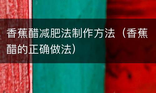 香蕉醋减肥法制作方法（香蕉醋的正确做法）