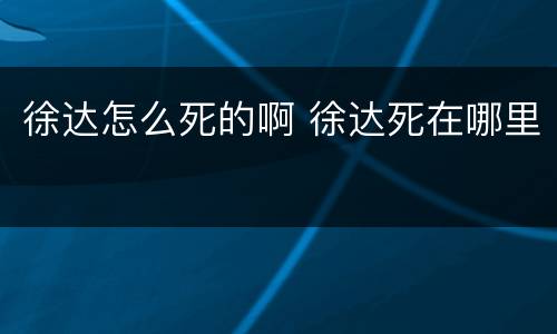 徐达怎么死的啊 徐达死在哪里